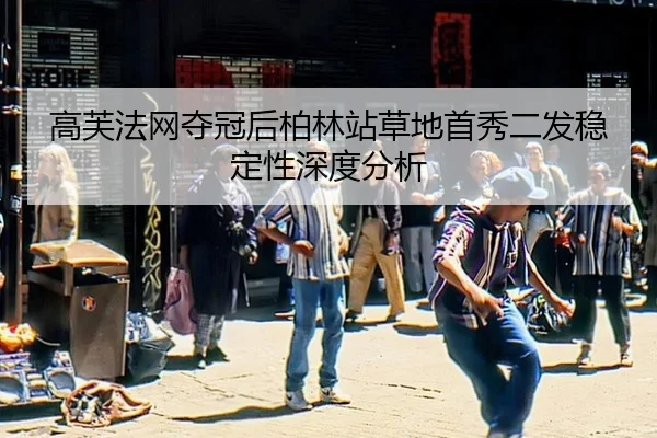 高芙法网夺冠后柏林站草地首秀二发稳定性深度分析